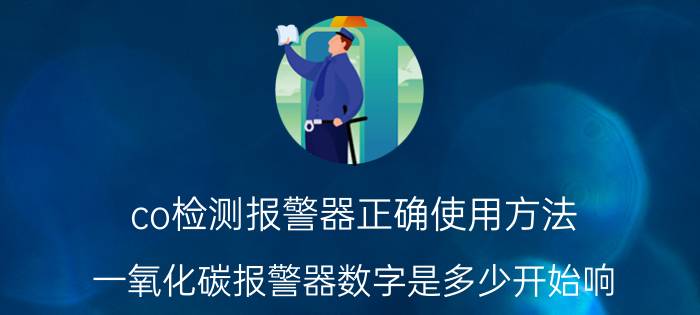 co检测报警器正确使用方法 一氧化碳报警器数字是多少开始响？